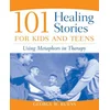 101 Healing Stories for Kids and Teens - Using Metaphors in Therapy