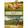 Homesteading: A Comprehensive Homestead Guide to Self-Sufficiency, Raising Backyard Chickens, and Mini Farming, Including Gardening