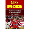 Alex Ovechkin: The Inspirational Story of Hockey Superstar Alex Ovechkin