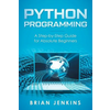 Python Programming: A Step-By-Step Guide for Absolute Beginners