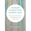 Chinese Characters across Asia – How the Chinese Script Came to Write Japanese, Korean, and Vietnamese