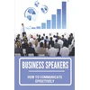 Business Speakers: How To Communicate Effectively: How To Prepare For Business Speaking