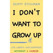 I Dont Want To Grow Up: Life, Liberty, and Happiness. Without a Career.