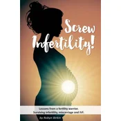 Screw Infertility!: Lessons from a Fertility Warrior. Surviving infertility, IVF and miscarriage.