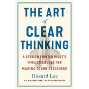 The Art of Clear Thinking: A Stealth Fighter Pilots Timeless Rules for Making Tough Decisions