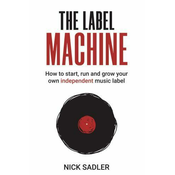 Nick Sadler - The Label Machine - How To Start, Run And Grow Your Own Independent Music Label