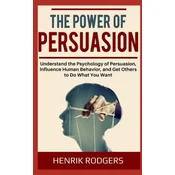 The Power of Persuasion: Understand the Psychology of Persuasion, Influence Human Behavior, and Get Others to Do What You Want