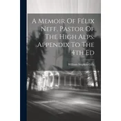 A Memoir Of Félix Neff, Pastor Of The High Alps. Appendix To The 4th Ed