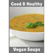 Good & Healthy Vegan Soups: Vegan Recipe Cookbook For Vegetarians, Raw Food Enthusiast, Vegan Athletes and People Who Love Plant-Based Eating.