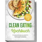 Clean Eating Kochbuch: Die leckersten Rezepte aus natürlichen Zutaten für jeden Geschmack - mehr Energie & Wohlbefinden - inkl.
