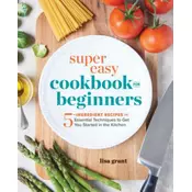 Super Easy Cookbook for Beginners: 5-Ingredient Recipes and Essential Techniques to Get You Started in the Kitchen