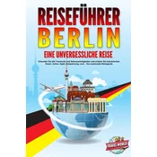 REISEFÜHRER BERLIN - Eine unvergessliche Reise: Erkunden Sie alle Traumorte und Sehenswürdigkeiten und erleben Sie kulinarisches