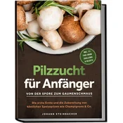 Pilzzucht für Anfänger: Von der Spore zum Gaumenschmaus - Die erste Ernte und die Zubereitung von köstlichen Speisepilzen wie Ch
