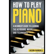 How to Play Piano: A Beginner's Guide to Learning the Keyboard, Music, and Techniques
