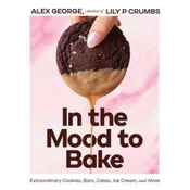 In the Mood to Bake – Extraordinary Cookies, Bars, Cakes, Ice Cream, and More