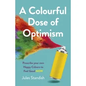 Colourful Dose of Optimism, A - Prescribe your own Happy Colours to Feel Good NOW