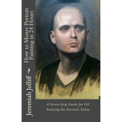 How to Master Portrait Painting in 24 Hours: A Seven-Step Guide for Oil Painting the Portrait Today