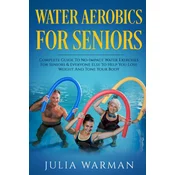 Water Aerobics For Seniors: Complete Guide To No-Impact Water Exercises For Seniors & Everyone Else To Help You Lose Weight And Tone Your Body