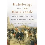 Habsburgs on the Rio Grande: The Rise and Fall of the Second Mexican Empire