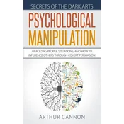 Psychological Manipulation: Analyzing People, Situations and How to Influence Others Through Covert Persuasion