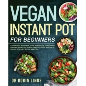 Vegan Instant Pot for Beginners: 5-Ingredient Affordable, Quick and Healthy Plant-Based Recipes Boost Your Energy, Heal Your Body and Live a Healthy l