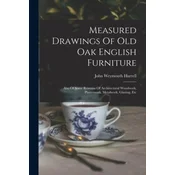Measured Drawings Of Old Oak English Furniture: Also Of Some Remains Of Architectural Woodwork, Plasterwork, Metalwork, Glazing, Etc