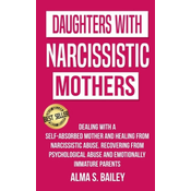 Daughters with Narcissistic Mothers: Dealing with a Self-Absorbed mother and Healing from Narcissistic Abuse. Recovering from Psychological Abuse and