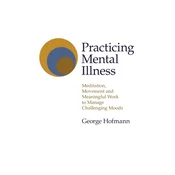 Practicing Mental Illness - Meditation, Movement and Meaningful Work to Manage Challenging Moods