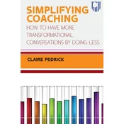 Simplifying Coaching: How to Have More Transformational Conversations by Doing Less