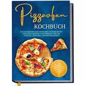 Pizzaofen Kochbuch: Die leckersten und abwechslungsreichsten Pizzaofen Rezepte von herzhaft bis süß für Gas-, Elektro- und Holzb