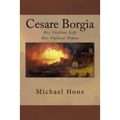 Cesare Borgia: His Violent Life His Violent Times