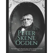 Peter Skene Ogden: The Controversial Life and Legacy of the Canadian Fur Trader Who Explored the Pacific Northwest