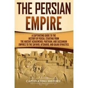 The Persian Empire: A Captivating Guide to the History of Persia, Starting from the Ancient Achaemenid, Parthian, and Sassanian Empires to