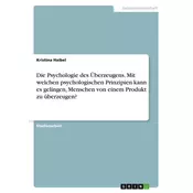 Die Psychologie des Überzeugens. Mit welchen psychologischen Prinzipien kann es gelingen, Menschen von einem Produkt zu überzeug