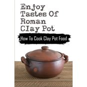 Enjoy Tastes Of Roman Clay Pot: How To Cook Clay Pot Food: Clay Pot Recipes For Beginners