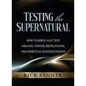Testing the Supernatural: How to Biblically Test Dreams, Visions, Revelations, and Spiritual Manifestations