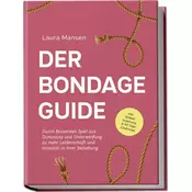 Der Bondage Guide: Durch fesselndes Spiel aus Dominanz und Unterwerfung zu mehr Leidenschaft und Intimität in Ihrer Beziehung -