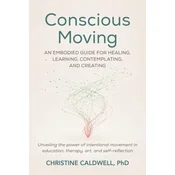 Conscious Moving: An Embodied Guide for Healing, Learning, Contemplating, and Creatingunveiling Th E Power of Intentional Movement in Ed