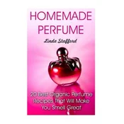 Homemade Perfume: 20 Best Organic Perfume Recipes That Will Make You Smell Great