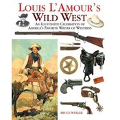Louis lAmours Wild West: An Illustrated Celebration of Americas Favorite Writer of Westerns