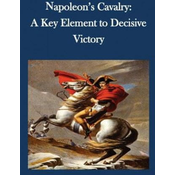 Napoleons Cavalry: A Key Element to Decisive Victory