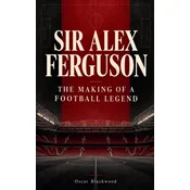Sir Alex Ferguson The Making of a Football Legend