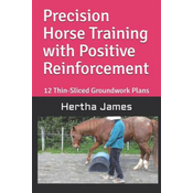 Precision Horse Training with Positive Reinforcement: 12 Thin-Sliced Groundwork Plans