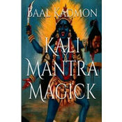Kali Mantra Magick: Summoning The Dark Powers of Kali Ma