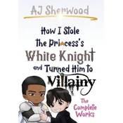 How I Stole the Princesss White Knight and Turned Him to Villainy: The Complete Works