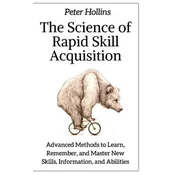 The Science of Rapid Skill Acquisition: Advanced Methods to Learn, Remember, and Master New Skills, Information, and Abilities