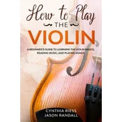 How to Play the Violin: A Beginners Guide to Learning the Violin Basics, Reading Music, and Playing Songs