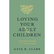 Loving Your Adult Children: The Heartache of Parenting and the Hope of the Gospel