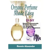 Organic Perfume Made Easy: 55 DIY Natural Homemade Perfume Recipes For Beautiful And Aromatic Fragrances