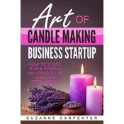Art Of Candle Making Business Startup: How to Start, Run & Grow a Million Dollar Success From Home!